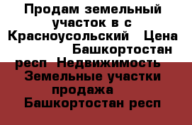 Продам земельный участок в с.Красноусольский › Цена ­ 140 000 - Башкортостан респ. Недвижимость » Земельные участки продажа   . Башкортостан респ.